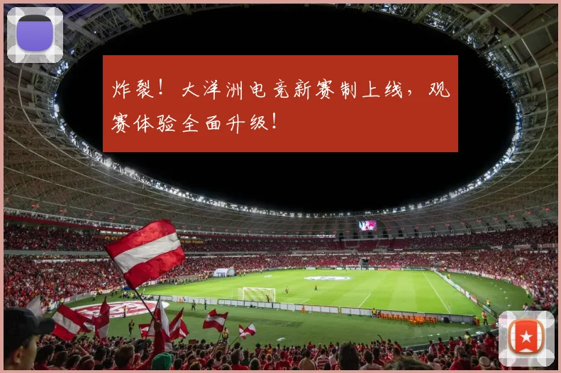 炸裂！大洋洲电竞新赛制上线，观赛体验全面升级！
