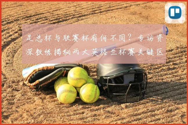 足总杯与联赛杯有何不同？专访资深教练揭秘两大英格兰杯赛关键区别