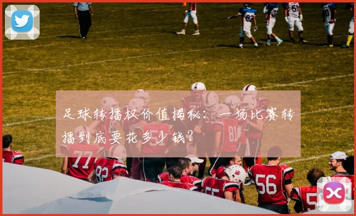 足球转播权价值揭秘：一场比赛转播到底要花多少钱？