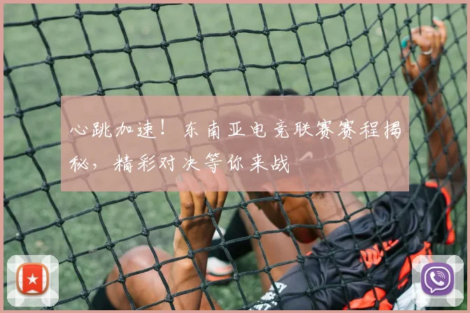 心跳加速！东南亚电竞联赛赛程揭秘，精彩对决等你来战