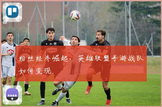 粉丝经济崛起，英雄联盟手游战队如何变现