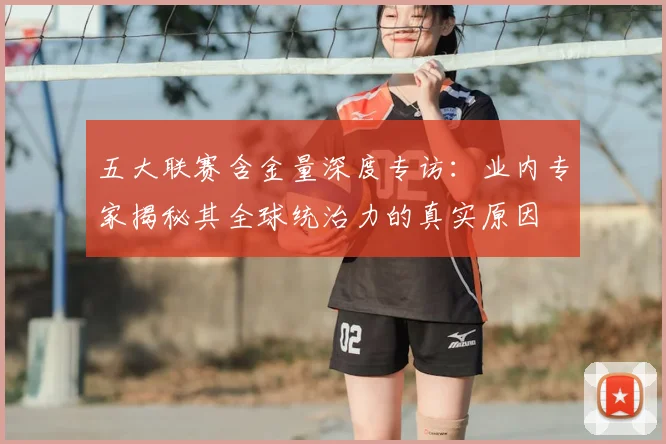 五大联赛含金量深度专访:业内专家揭秘其全球统治力的真实原因