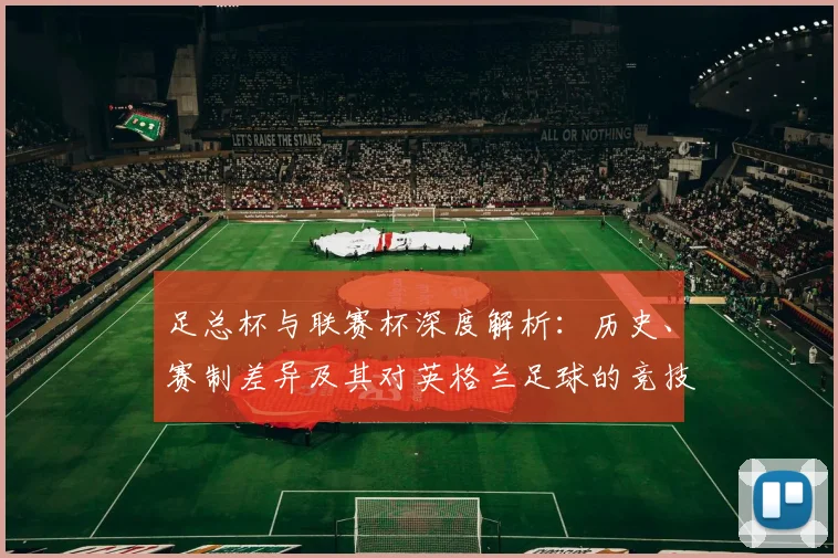 足总杯与联赛杯深度解析：历史、赛制差异及其对英格兰足球的竞技影响