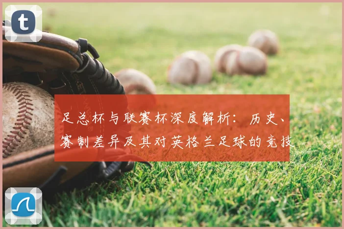 足总杯与联赛杯深度解析:历史、赛制差异及其对英格兰足球的竞技影响