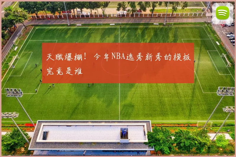 天赋爆棚!今年NBA选秀新秀的模板究竟是谁