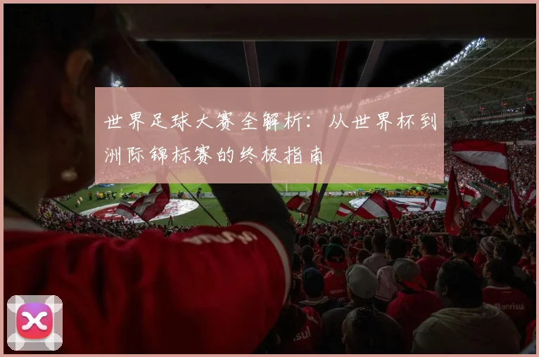 世界足球大赛全解析：从世界杯到洲际锦标赛的终极指南