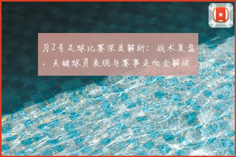 月2号足球比赛深度解析：战术复盘、关键球员表现与赛事走向全解读