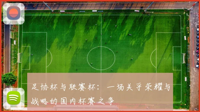 足协杯与联赛杯:一场关乎荣耀与战略的国内杯赛之争