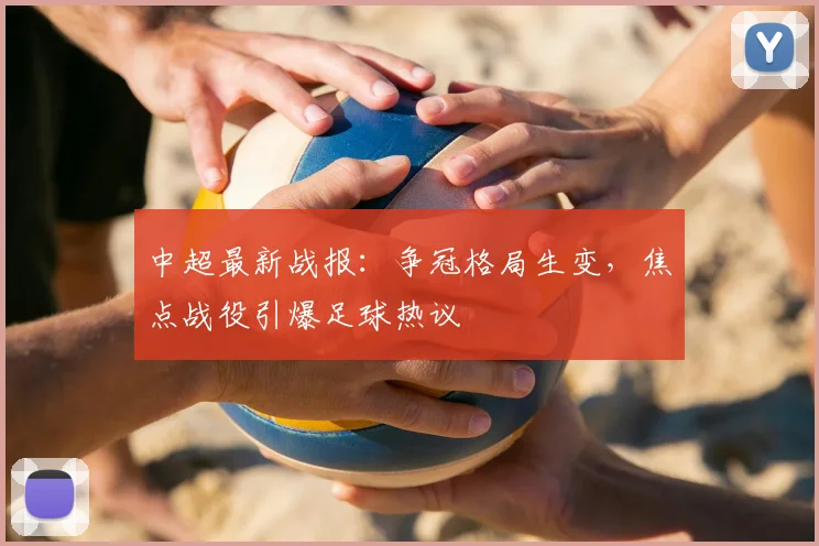中超最新战报:争冠格局生变,焦点战役引爆足球热议
