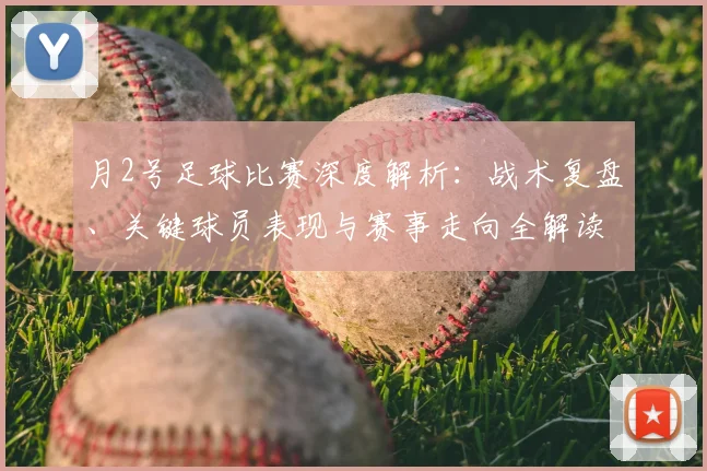 月2号足球比赛深度解析:战术复盘、关键球员表现与赛事走向全解读