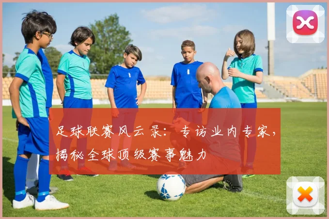 足球联赛风云录：专访业内专家，揭秘全球顶级赛事魅力