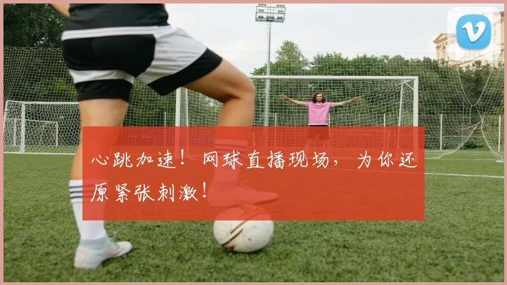 心跳加速！网球直播现场，为你还原紧张刺激！