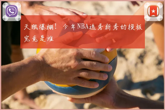 天赋爆棚！今年NBA选秀新秀的模板究竟是谁